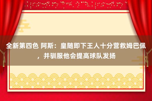 全新第四色 阿斯：皇随即下王人十分营救姆巴佩，并驯服他会提高球队发扬