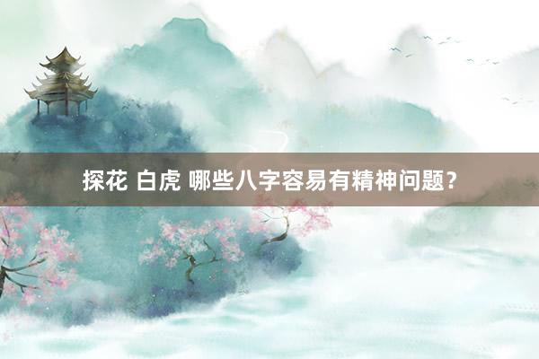 探花 白虎 哪些八字容易有精神问题？