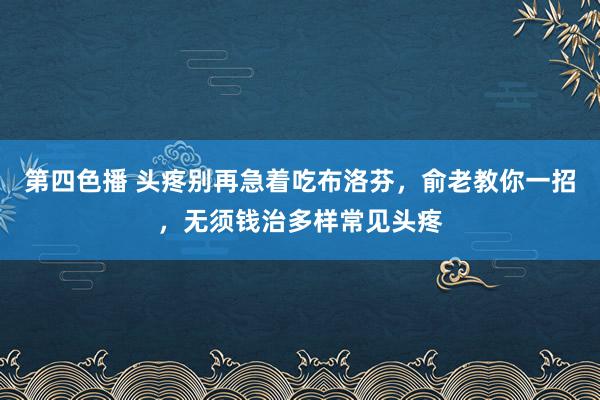 第四色播 头疼别再急着吃布洛芬，俞老教你一招，无须钱治多样常见头疼