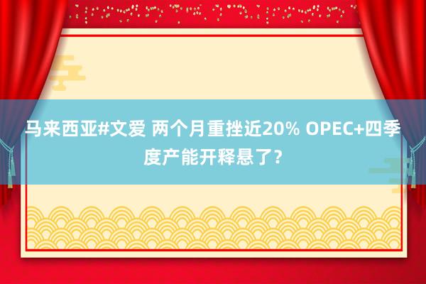 马来西亚#文爱 两个月重挫近20% OPEC+四季度产能开释悬了？