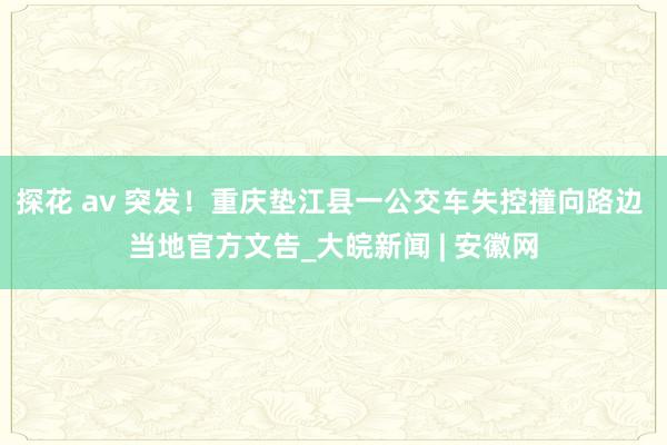 探花 av 突发！重庆垫江县一公交车失控撞向路边 当地官方文告_大皖新闻 | 安徽网