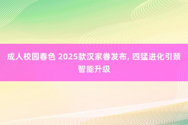 成人校园春色 2025款汉家眷发布， 四猛进化引颈智能升级