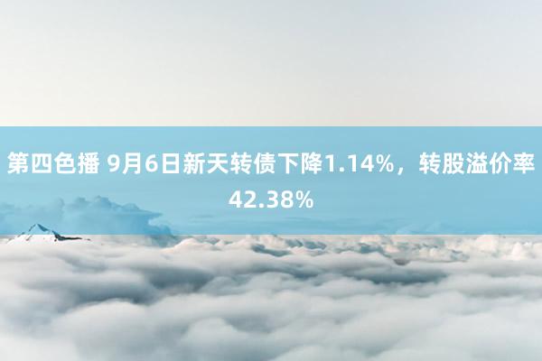 第四色播 9月6日新天转债下降1.14%，转股溢价率42.38%