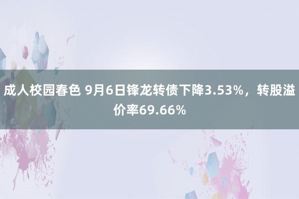 成人校园春色 9月6日锋龙转债下降3.53%，转股溢价率69.66%