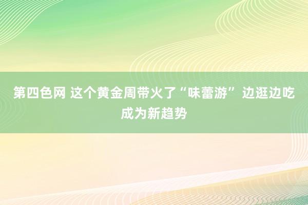 第四色网 这个黄金周带火了“味蕾游” 边逛边吃成为新趋势