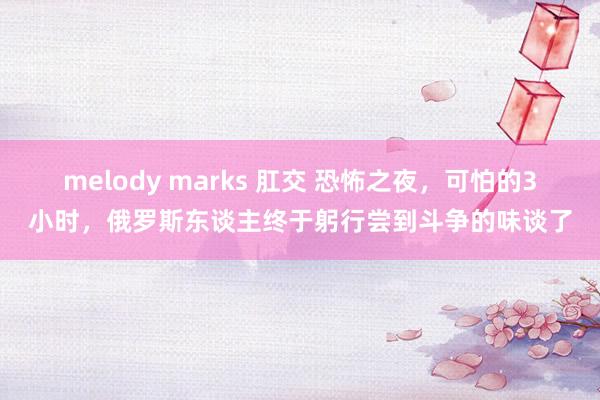 melody marks 肛交 恐怖之夜，可怕的3小时，俄罗斯东谈主终于躬行尝到斗争的味谈了