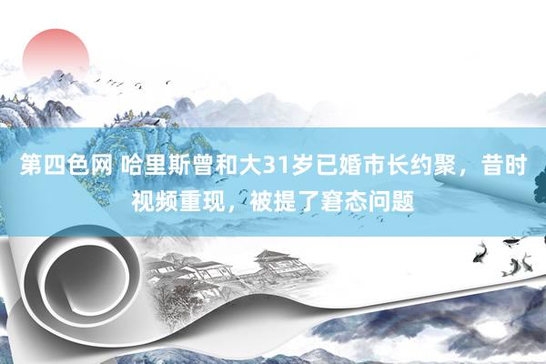 第四色网 哈里斯曾和大31岁已婚市长约聚，昔时视频重现，被提了窘态问题