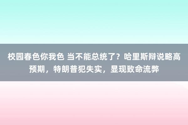 校园春色你我色 当不能总统了？哈里斯辩说略高预期，特朗普犯失实，显现致命流弊