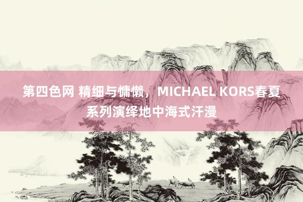 第四色网 精细与慵懒，MICHAEL KORS春夏系列演绎地中海式汗漫