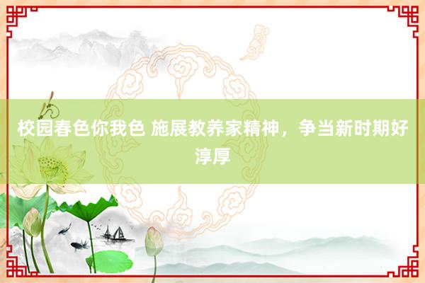 校园春色你我色 施展教养家精神，争当新时期好淳厚