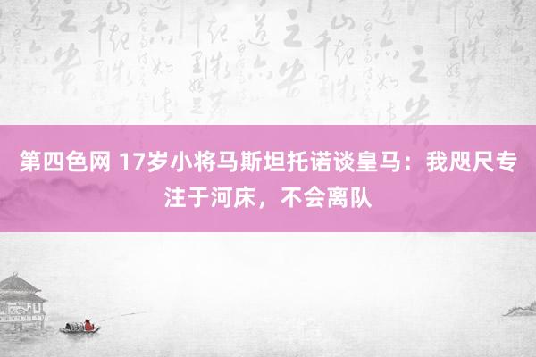 第四色网 17岁小将马斯坦托诺谈皇马：我咫尺专注于河床，不会离队