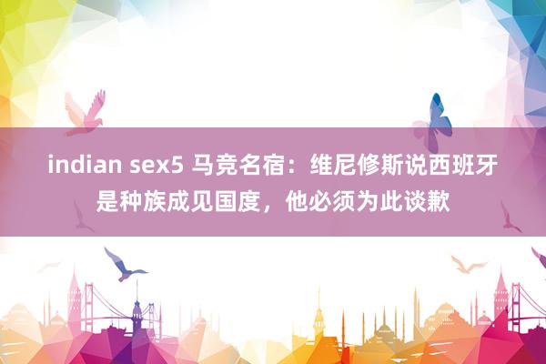 indian sex5 马竞名宿：维尼修斯说西班牙是种族成见国度，他必须为此谈歉