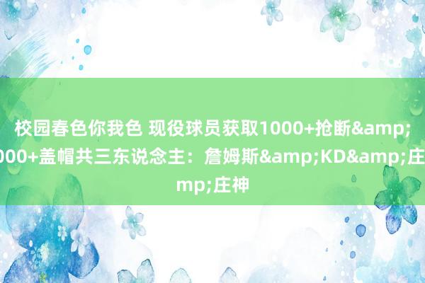 校园春色你我色 现役球员获取1000+抢断&1000+盖帽共三东说念主：詹姆斯&KD&庄神