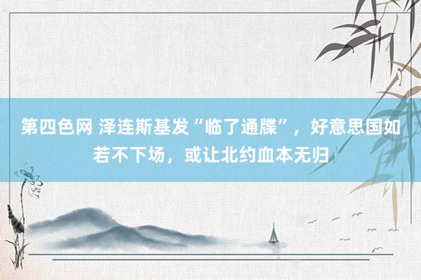 第四色网 泽连斯基发“临了通牒”，好意思国如若不下场，或让北约血本无归