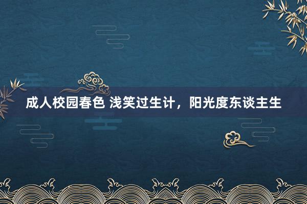 成人校园春色 浅笑过生计，阳光度东谈主生