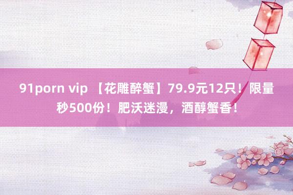 91porn vip 【花雕醉蟹】79.9元12只！限量秒500份！肥沃迷漫，酒醇蟹香！