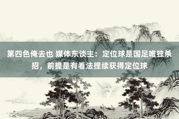 第四色俺去也 媒体东谈主：定位球是国足唯独杀招，前提是有看法捏续获得定位球