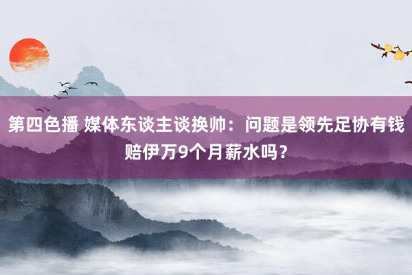 第四色播 媒体东谈主谈换帅：问题是领先足协有钱赔伊万9个月薪水吗？