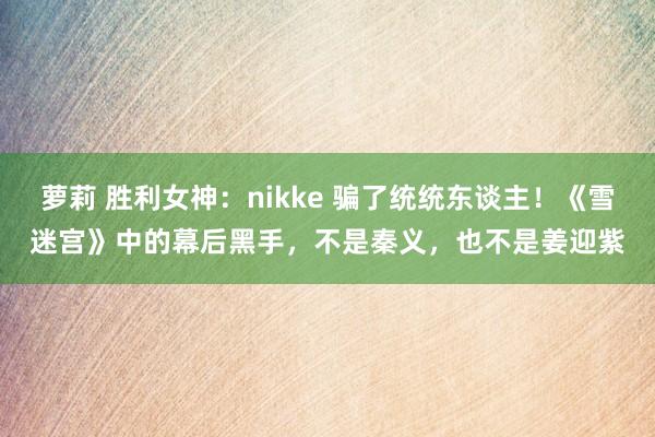 萝莉 胜利女神：nikke 骗了统统东谈主！《雪迷宫》中的幕后黑手，不是秦义，也不是姜迎紫