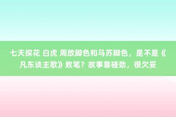 七天探花 白虎 周放脚色和马苏脚色，是不是《凡东谈主歌》败笔？故事靠碰劲，很欠妥