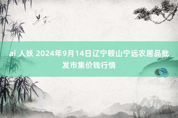 ai 人妖 2024年9月14日辽宁鞍山宁远农居品批发市集价钱行情