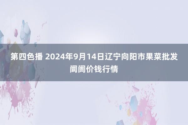 第四色播 2024年9月14日辽宁向阳市果菜批发阛阓价钱行情