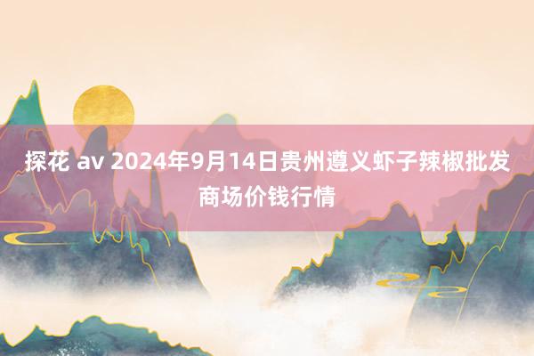 探花 av 2024年9月14日贵州遵义虾子辣椒批发商场价钱行情