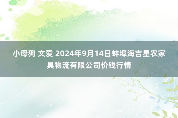 小母狗 文爱 2024年9月14日蚌埠海吉星农家具物流有限公司价钱行情