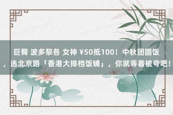 巨臀 波多黎各 女神 ¥50抵100！中秋团圆饭，选北京路「香港大排档饭铺」，你就等着被夸吧！