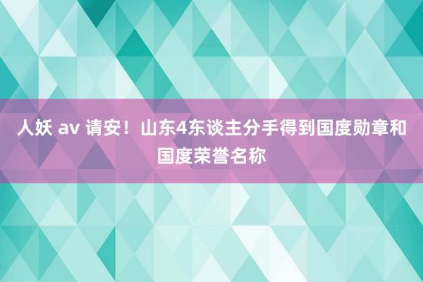 人妖 av 请安！山东4东谈主分手得到国度勋章和国度荣誉名称