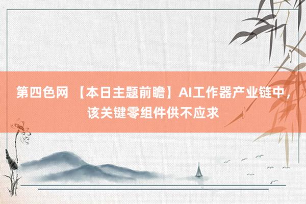 第四色网 【本日主题前瞻】AI工作器产业链中，该关键零组件供不应求