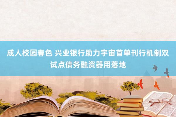 成人校园春色 兴业银行助力宇宙首单刊行机制双试点债务融资器用落地