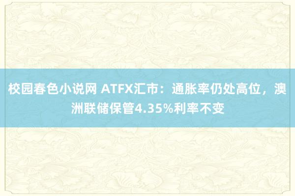 校园春色小说网 ATFX汇市：通胀率仍处高位，澳洲联储保管4.35%利率不变