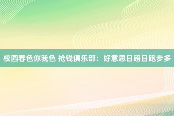 校园春色你我色 抢钱俱乐部：好意思日磅日跑步多