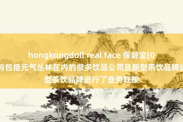 hongkongdoll real face 保龄宝(002286.SZ)：与包括元气丛林在内的很多饮品公司及新型茶饮品牌进行了业务联接