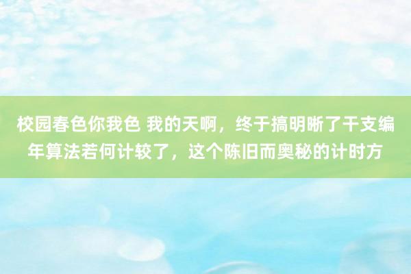 校园春色你我色 我的天啊，终于搞明晰了干支编年算法若何计较了，这个陈旧而奥秘的计时方