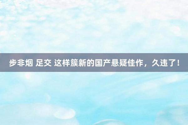 步非烟 足交 这样簇新的国产悬疑佳作，久违了！