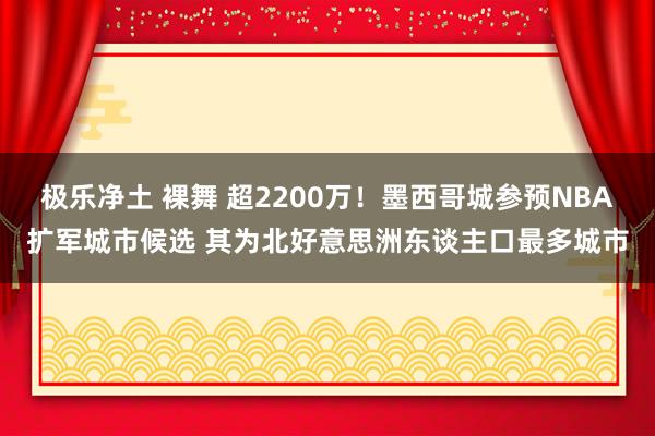 极乐净土 裸舞 超2200万！墨西哥城参预NBA扩军城市候选 其为北好意思洲东谈主口最多城市