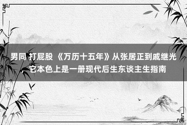 男同 打屁股 《万历十五年》从张居正到戚继光，它本色上是一册现代后生东谈主生指南