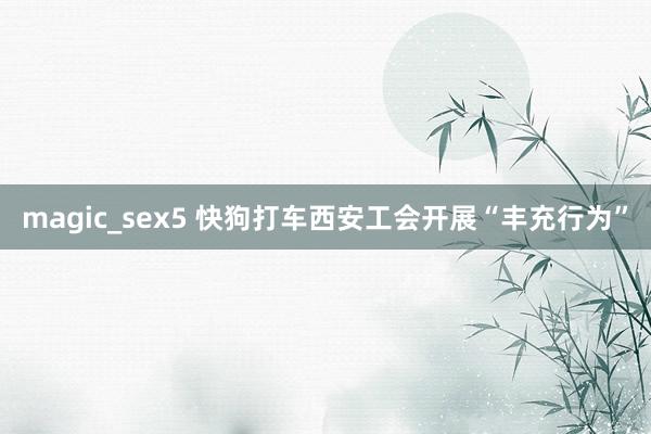 magic_sex5 快狗打车西安工会开展“丰充行为”