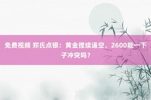 免费视频 郑氏点银：黄金捏续逼空，2600能一下子冲突吗？