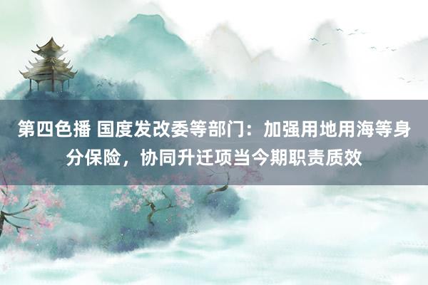 第四色播 国度发改委等部门：加强用地用海等身分保险，协同升迁项当今期职责质效