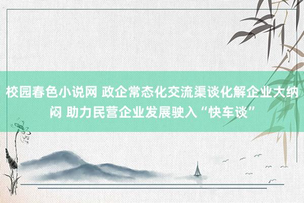 校园春色小说网 政企常态化交流渠谈化解企业大纳闷 助力民营企业发展驶入“快车谈”