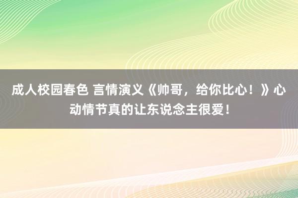 成人校园春色 言情演义《帅哥，给你比心！》心动情节真的让东说念主很爱！