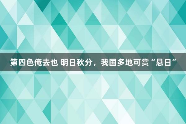 第四色俺去也 明日秋分，我国多地可赏“悬日”