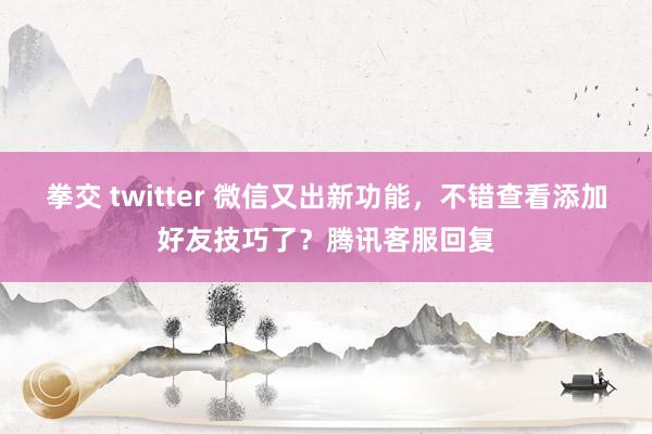 拳交 twitter 微信又出新功能，不错查看添加好友技巧了？腾讯客服回复