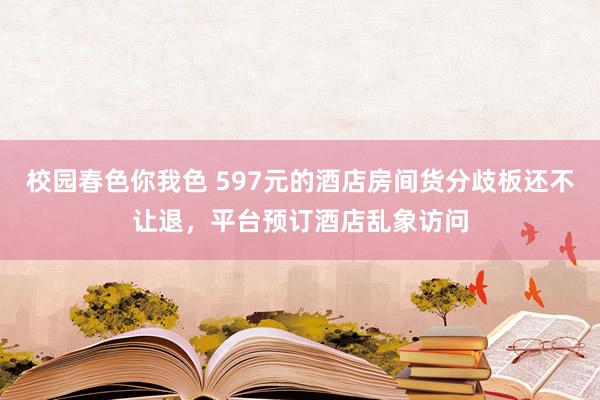 校园春色你我色 597元的酒店房间货分歧板还不让退，平台预订酒店乱象访问