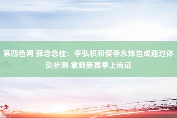 第四色网 薛念念佳：李弘权和偰李永炜告成通过体测补测 拿到新赛季上岗证