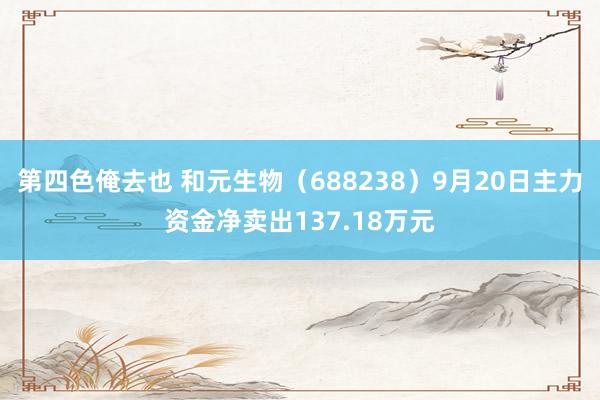 第四色俺去也 和元生物（688238）9月20日主力资金净卖出137.18万元