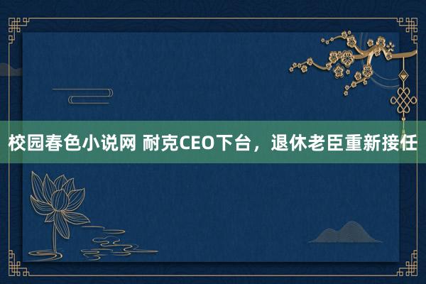 校园春色小说网 耐克CEO下台，退休老臣重新接任